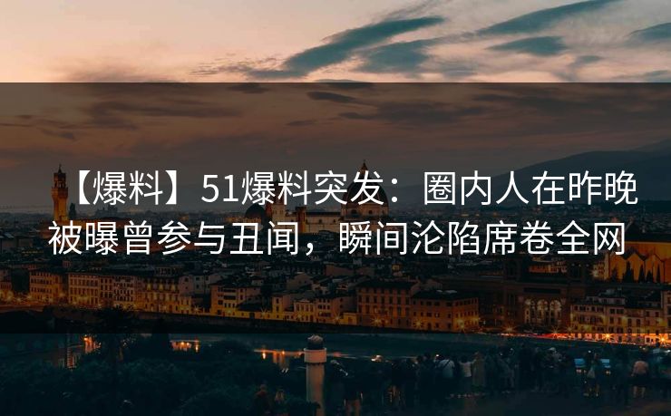【爆料】51爆料突发：圈内人在昨晚被曝曾参与丑闻，瞬间沦陷席卷全网