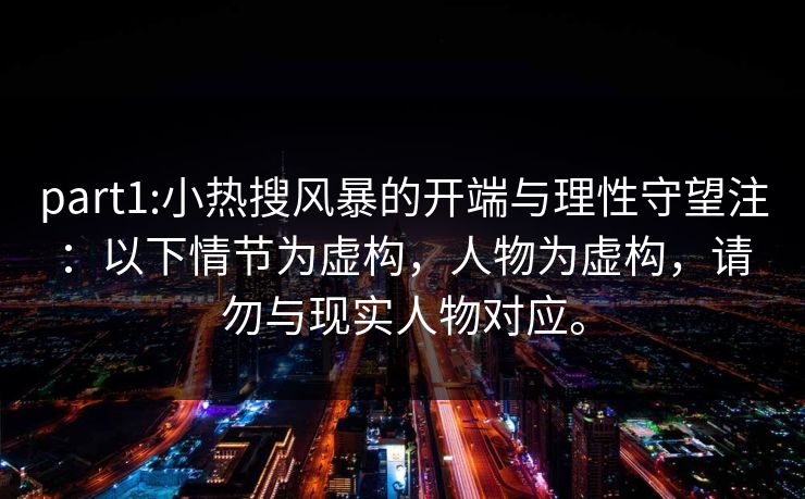part1:小热搜风暴的开端与理性守望注：以下情节为虚构，人物为虚构，请勿与现实人物对应。