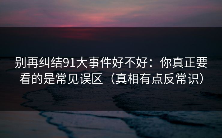 别再纠结91大事件好不好：你真正要看的是常见误区（真相有点反常识）