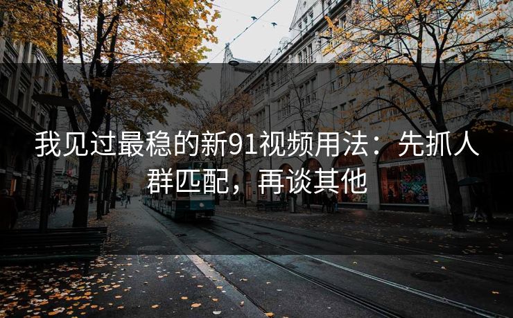 我见过最稳的新91视频用法：先抓人群匹配，再谈其他
