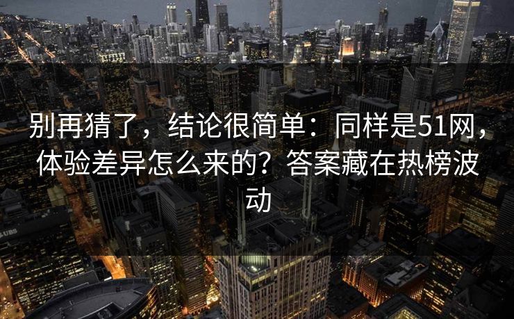别再猜了，结论很简单：同样是51网，体验差异怎么来的？答案藏在热榜波动