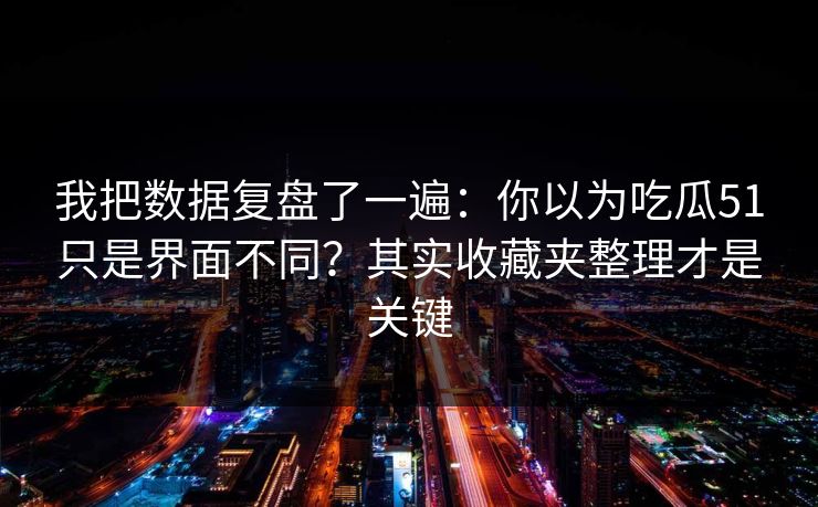我把数据复盘了一遍：你以为吃瓜51只是界面不同？其实收藏夹整理才是关键