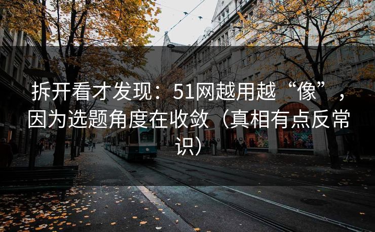 拆开看才发现：51网越用越“像”，因为选题角度在收敛（真相有点反常识）
