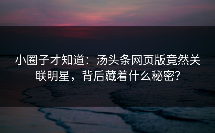 小圈子才知道：汤头条网页版竟然关联明星，背后藏着什么秘密？