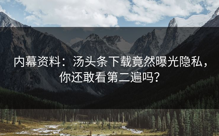 内幕资料：汤头条下载竟然曝光隐私，你还敢看第二遍吗？