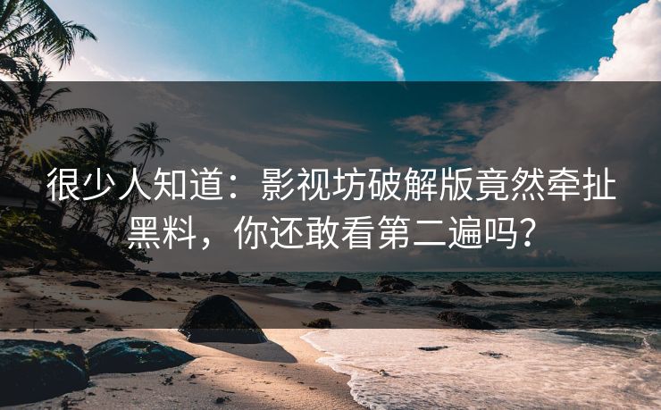很少人知道：影视坊破解版竟然牵扯黑料，你还敢看第二遍吗？