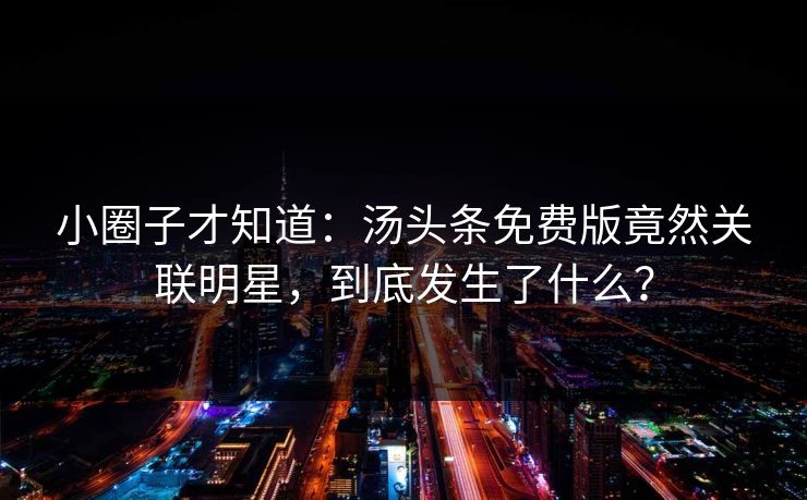小圈子才知道：汤头条免费版竟然关联明星，到底发生了什么？