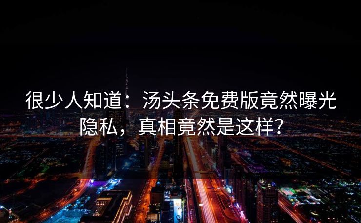 很少人知道：汤头条免费版竟然曝光隐私，真相竟然是这样？
