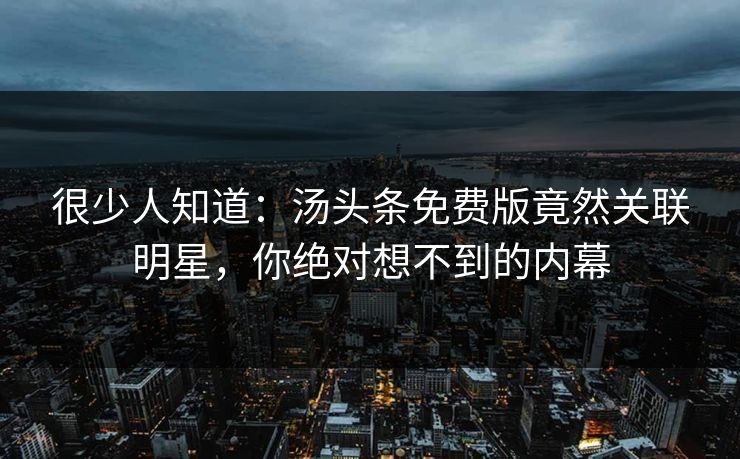 很少人知道：汤头条免费版竟然关联明星，你绝对想不到的内幕