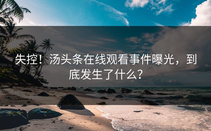失控！汤头条在线观看事件曝光，到底发生了什么？