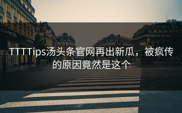 TTTTips汤头条官网再出新瓜，被疯传的原因竟然是这个