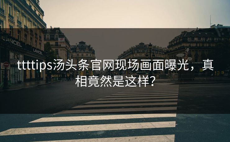 ttttips汤头条官网现场画面曝光，真相竟然是这样？