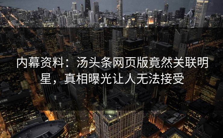内幕资料：汤头条网页版竟然关联明星，真相曝光让人无法接受