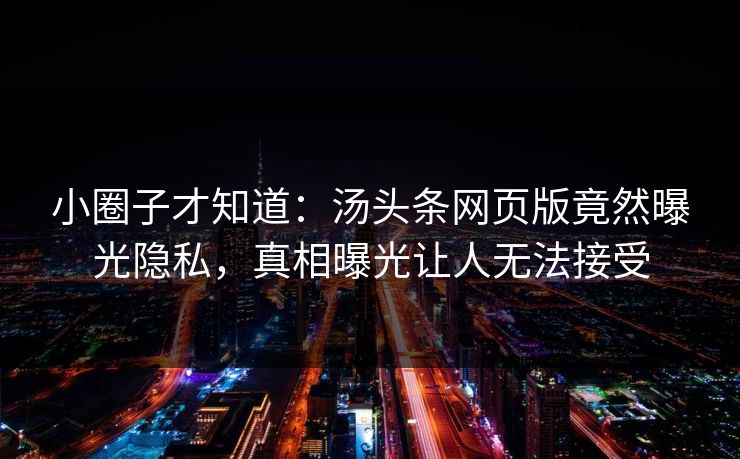 小圈子才知道：汤头条网页版竟然曝光隐私，真相曝光让人无法接受