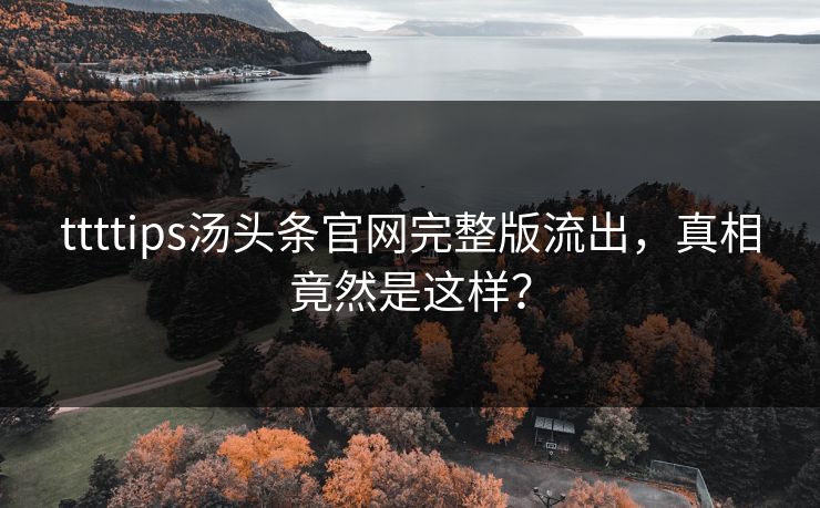 ttttips汤头条官网完整版流出，真相竟然是这样？