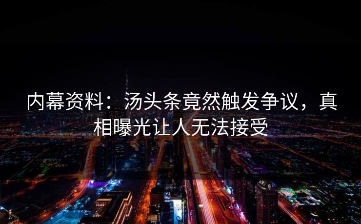内幕资料：汤头条竟然触发争议，真相曝光让人无法接受