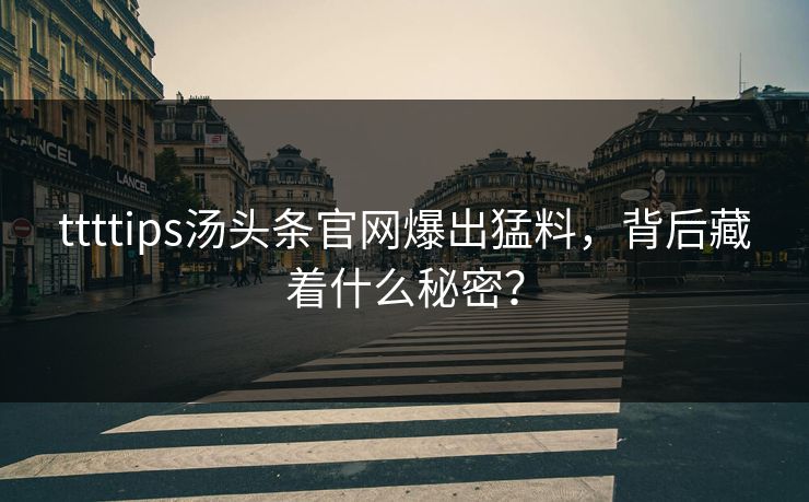 ttttips汤头条官网爆出猛料，背后藏着什么秘密？