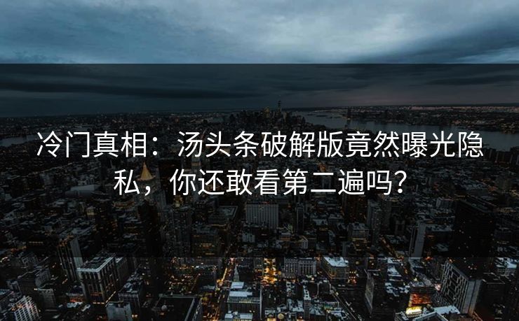 冷门真相：汤头条破解版竟然曝光隐私，你还敢看第二遍吗？