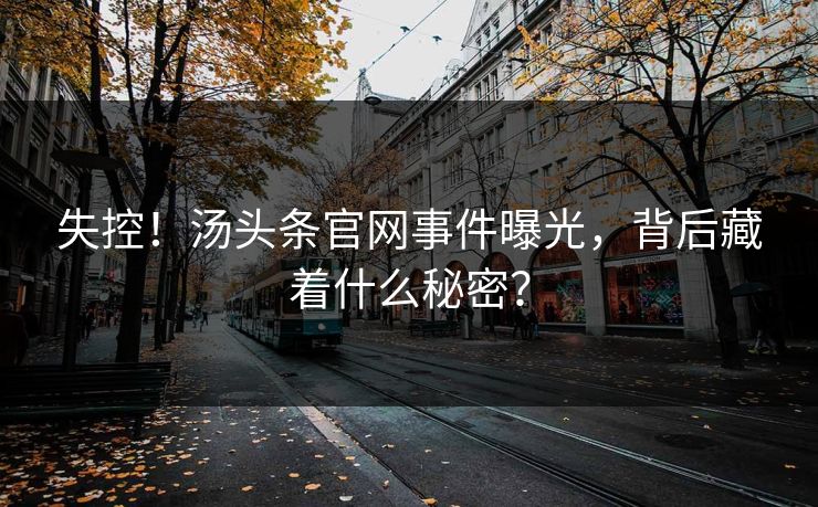 失控！汤头条官网事件曝光，背后藏着什么秘密？