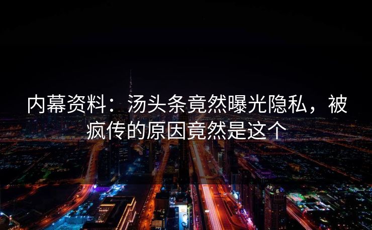 内幕资料：汤头条竟然曝光隐私，被疯传的原因竟然是这个