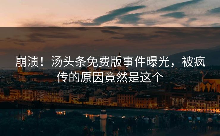 崩溃！汤头条免费版事件曝光，被疯传的原因竟然是这个