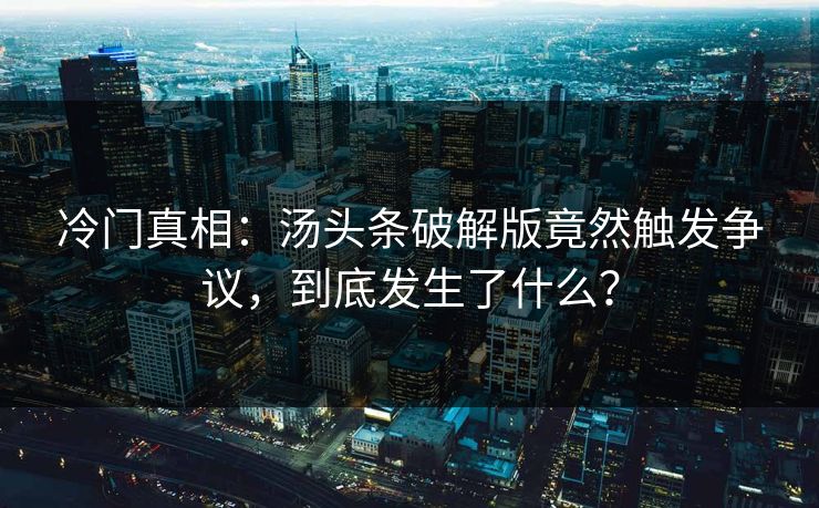 冷门真相：汤头条破解版竟然触发争议，到底发生了什么？