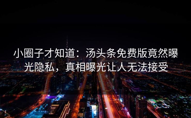 小圈子才知道：汤头条免费版竟然曝光隐私，真相曝光让人无法接受