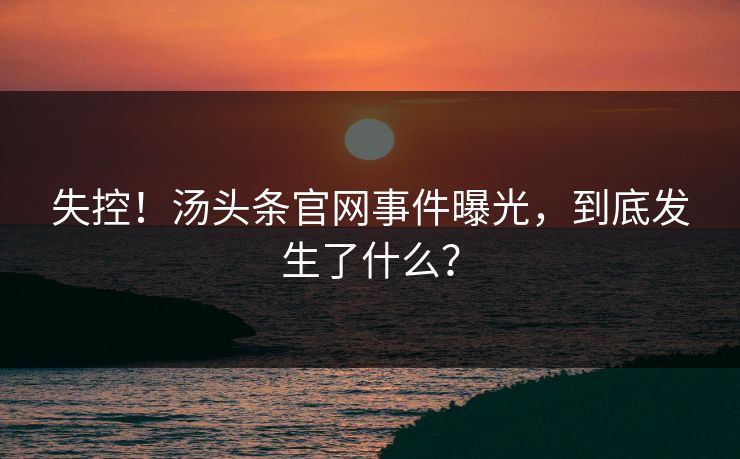 失控！汤头条官网事件曝光，到底发生了什么？
