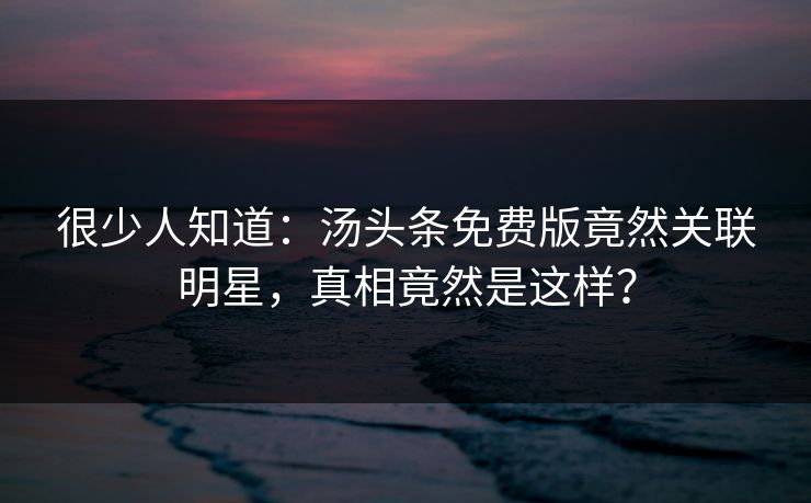 很少人知道：汤头条免费版竟然关联明星，真相竟然是这样？