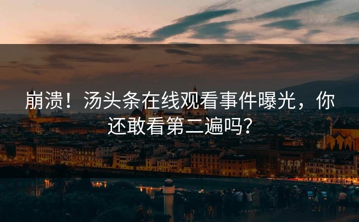 崩溃！汤头条在线观看事件曝光，你还敢看第二遍吗？