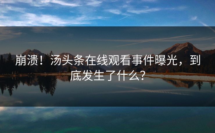 崩溃！汤头条在线观看事件曝光，到底发生了什么？