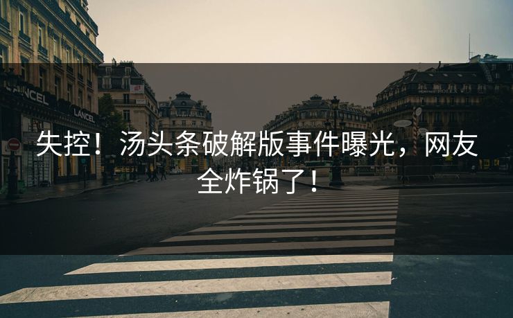 失控！汤头条破解版事件曝光，网友全炸锅了！