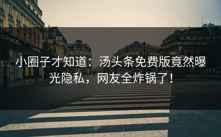 小圈子才知道：汤头条免费版竟然曝光隐私，网友全炸锅了！