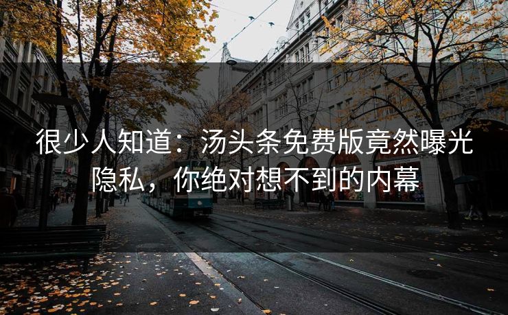 很少人知道：汤头条免费版竟然曝光隐私，你绝对想不到的内幕