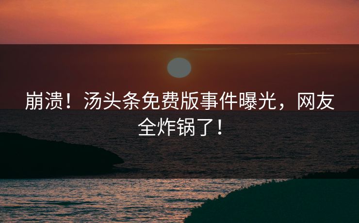 崩溃！汤头条免费版事件曝光，网友全炸锅了！