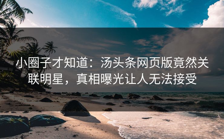 小圈子才知道：汤头条网页版竟然关联明星，真相曝光让人无法接受