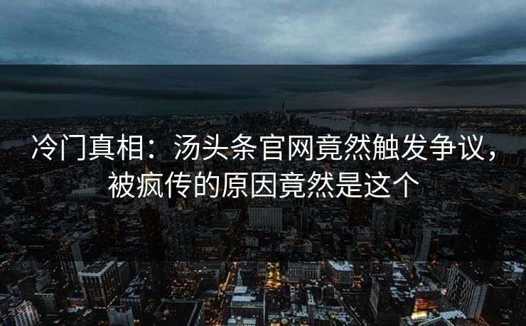 冷门真相：汤头条官网竟然触发争议，被疯传的原因竟然是这个