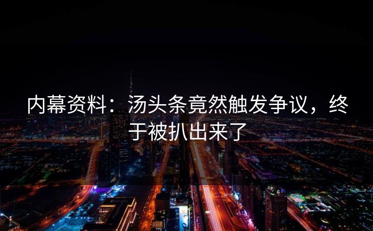 内幕资料：汤头条竟然触发争议，终于被扒出来了