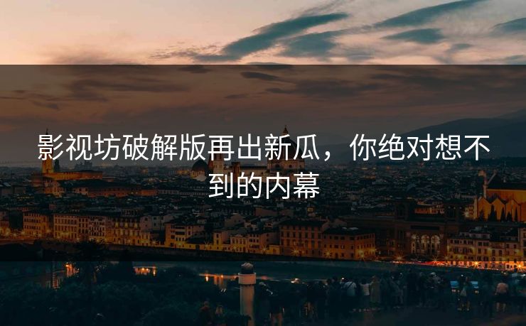 影视坊破解版再出新瓜，你绝对想不到的内幕
