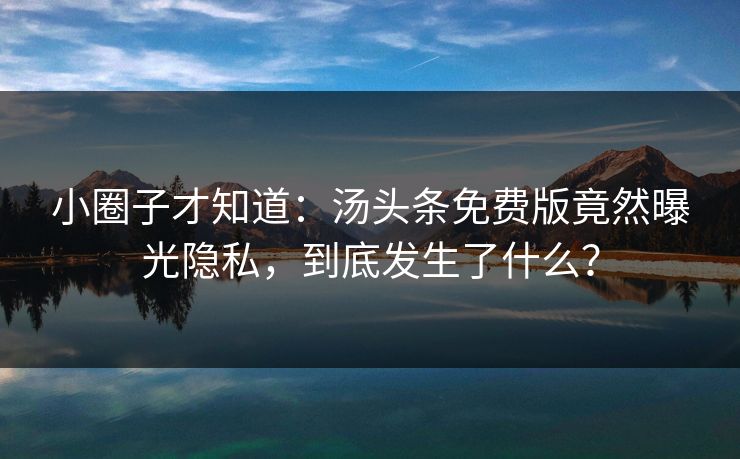 小圈子才知道：汤头条免费版竟然曝光隐私，到底发生了什么？