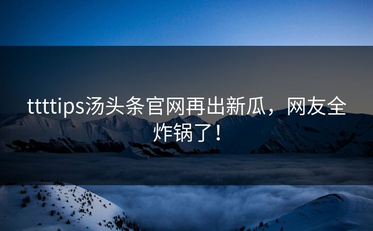ttttips汤头条官网再出新瓜，网友全炸锅了！