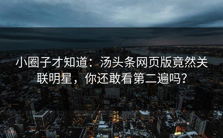 小圈子才知道：汤头条网页版竟然关联明星，你还敢看第二遍吗？
