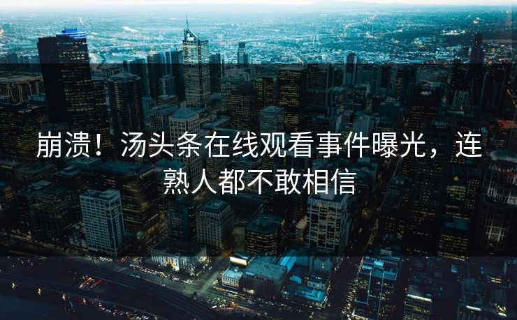 崩溃!汤头条在线观看事件曝光,连熟人都不敢相信