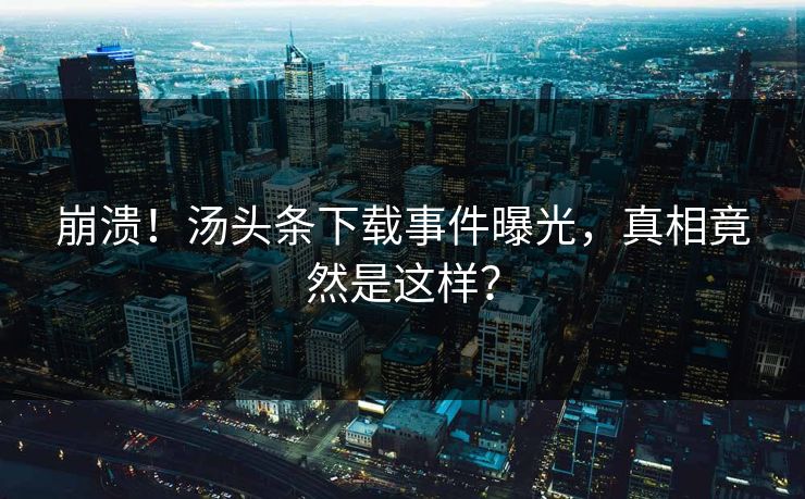 崩溃!汤头条下载事件曝光,真相竟然是这样?