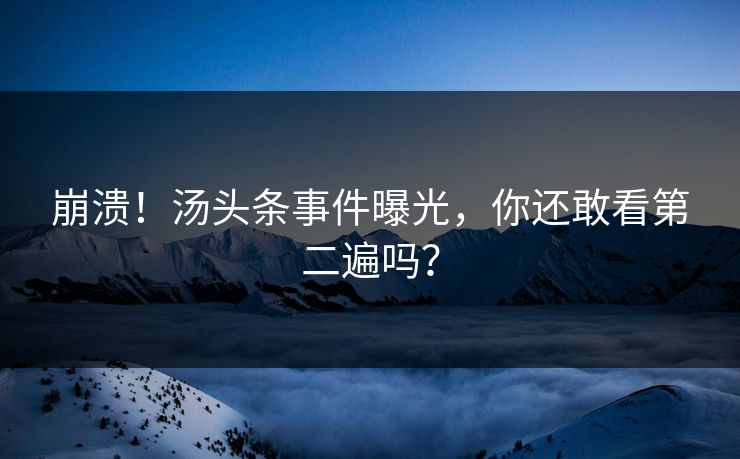 崩溃!汤头条事件曝光,你还敢看第二遍吗?