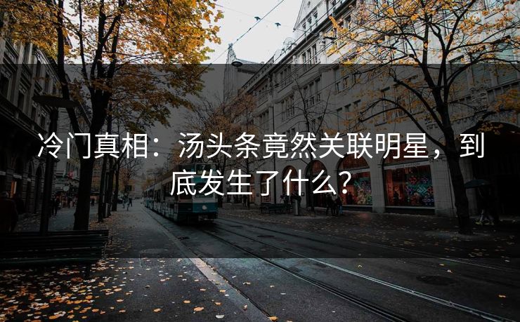 冷门真相：汤头条竟然关联明星，到底发生了什么？