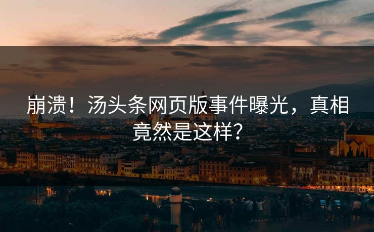 崩溃！汤头条网页版事件曝光，真相竟然是这样？