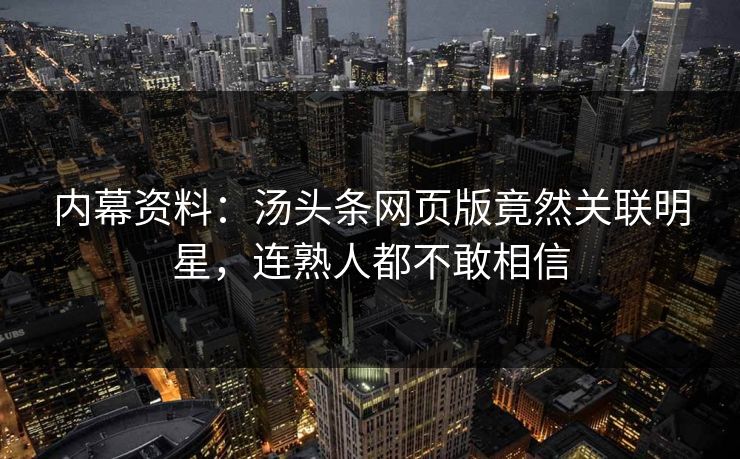 内幕资料：汤头条网页版竟然关联明星，连熟人都不敢相信
