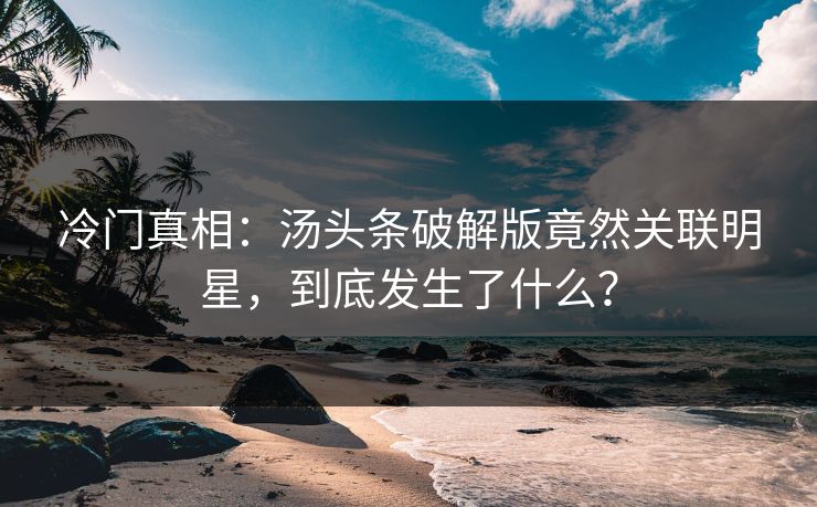 冷门真相：汤头条破解版竟然关联明星，到底发生了什么？