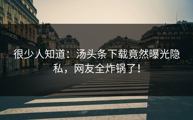 很少人知道：汤头条下载竟然曝光隐私，网友全炸锅了！
